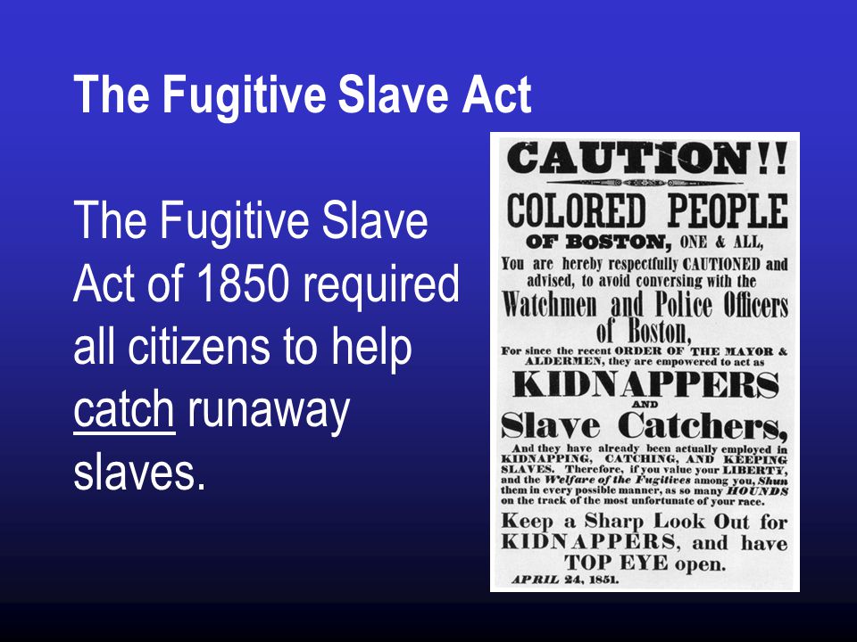 The Fugitive Slave Act The Fugitive Slave Act of 1850 required all citizens to help catch runaway slaves.