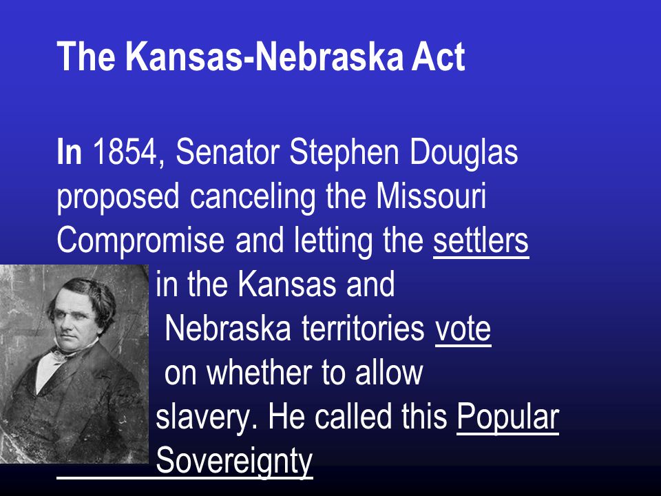 The Kansas-Nebraska Act In 1854, Senator Stephen Douglas proposed canceling the Missouri Compromise and letting the settlers in the Kansas and Nebraska territories vote on whether to allow slavery.