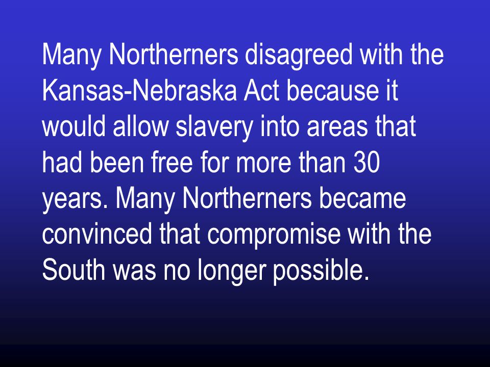 Many Northerners disagreed with the Kansas-Nebraska Act because it would allow slavery into areas that had been free for more than 30 years.