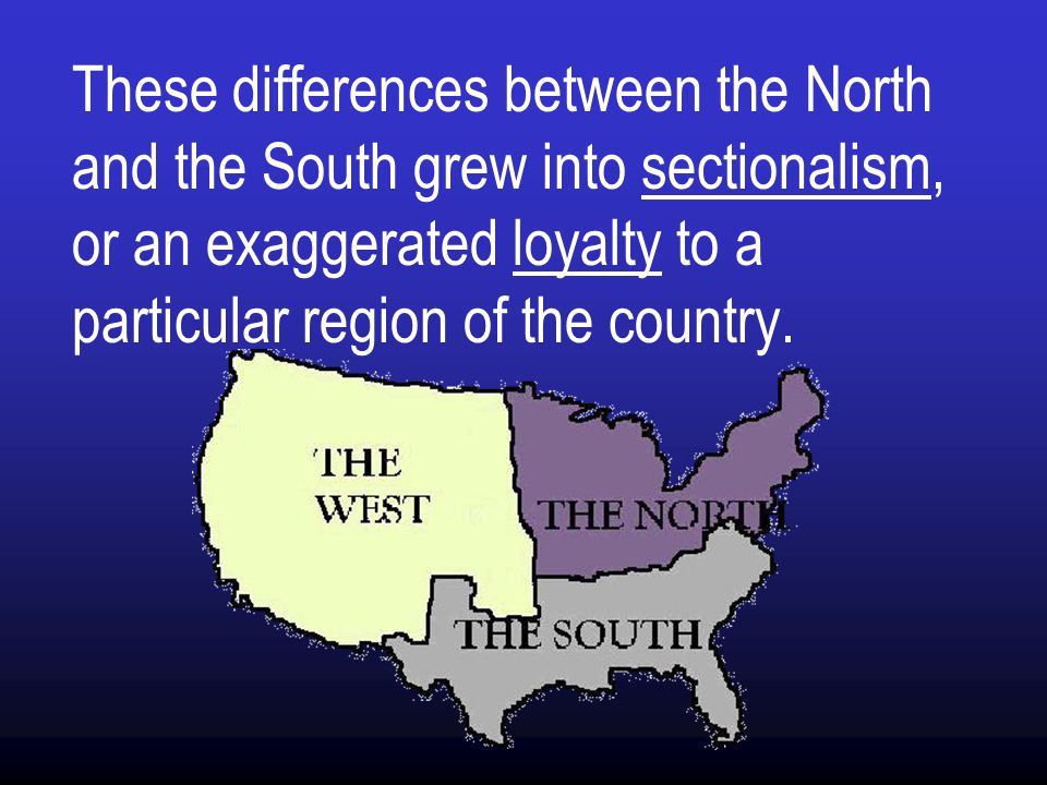 These differences between the North and the South grew into sectionalism, or an exaggerated loyalty to a particular region of the country.