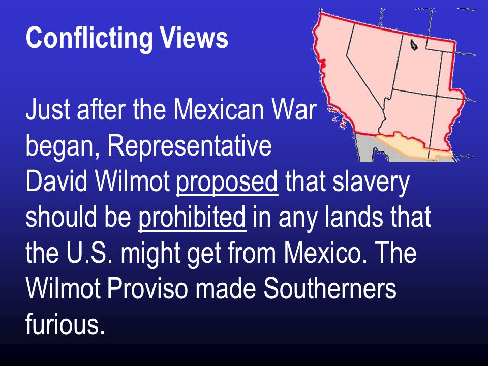 Conflicting Views Just after the Mexican War began, Representative David Wilmot proposed that slavery should be prohibited in any lands that the U.S.