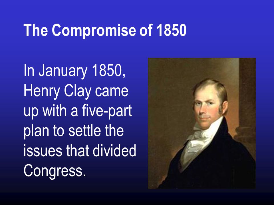 The Compromise of 1850 In January 1850, Henry Clay came up with a five-part plan to settle the issues that divided Congress.
