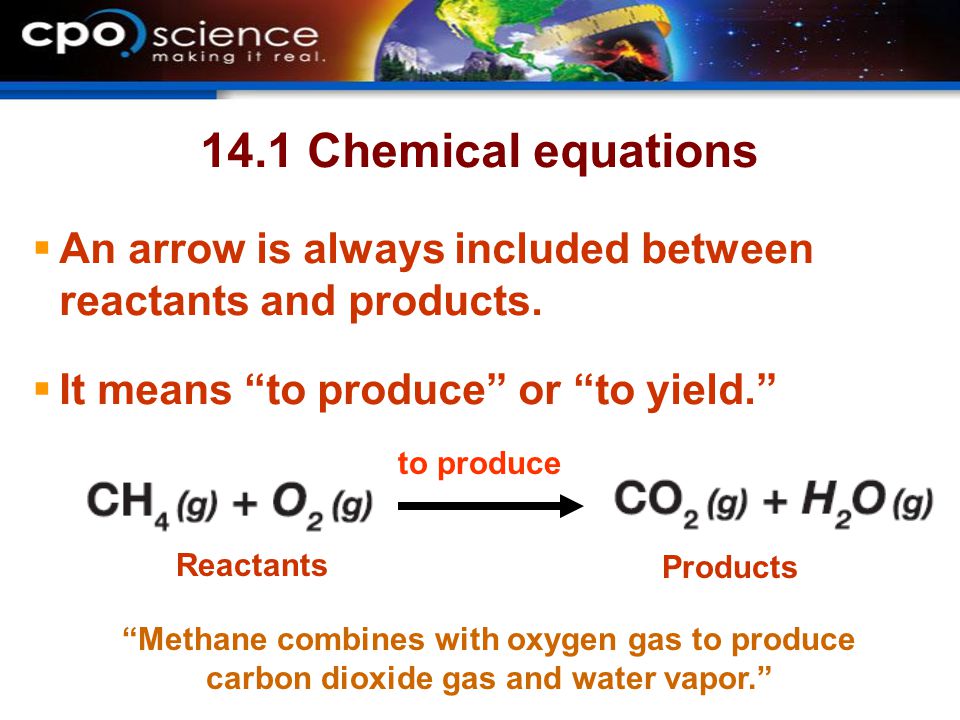 14.1 Chemical equations An arrow is always included between reactants and products. It means to produce or to yield.