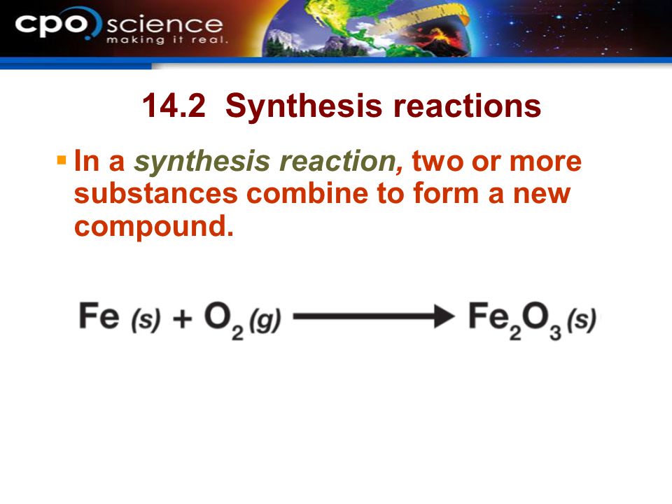 14.2 Synthesis reactions In a synthesis reaction, two or more substances combine to form a new compound.