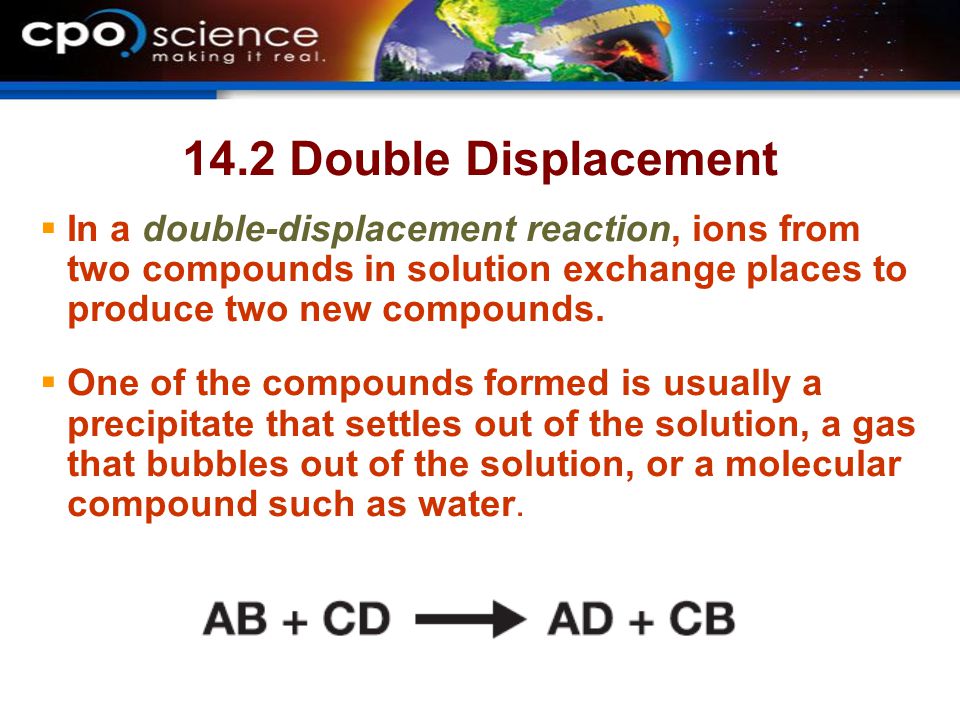 14.2 Double Displacement In a double-displacement reaction, ions from two compounds in solution exchange places to produce two new compounds.
