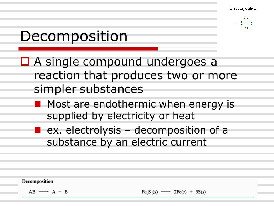 Decomposition A single compound undergoes a reaction that produces two or more simpler substances.