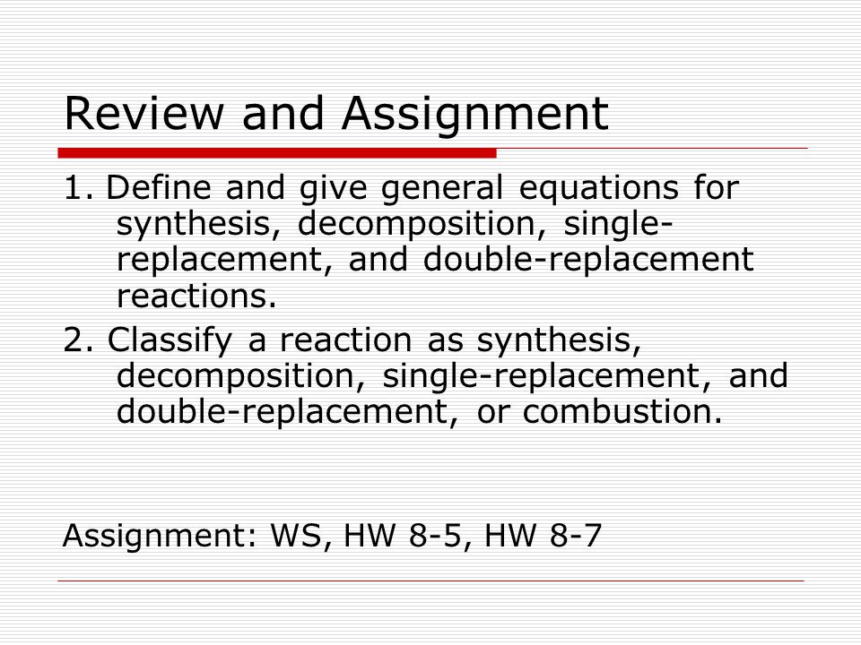 Review and Assignment 1. Define and give general equations for synthesis, decomposition, single-replacement, and double-replacement reactions.