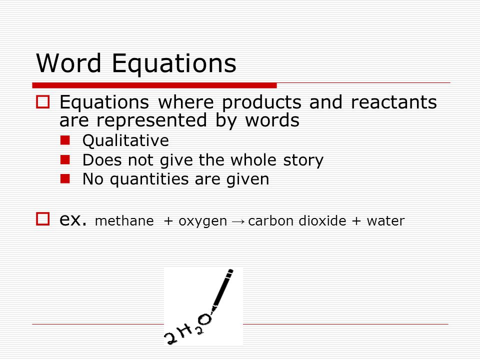 Word Equations Equations where products and reactants are represented by words. Qualitative. Does not give the whole story.