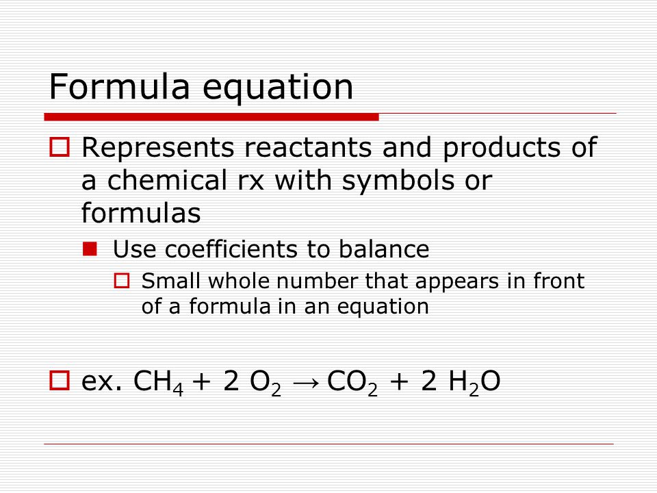 Formula equation Represents reactants and products of a chemical rx with symbols or formulas. Use coefficients to balance.