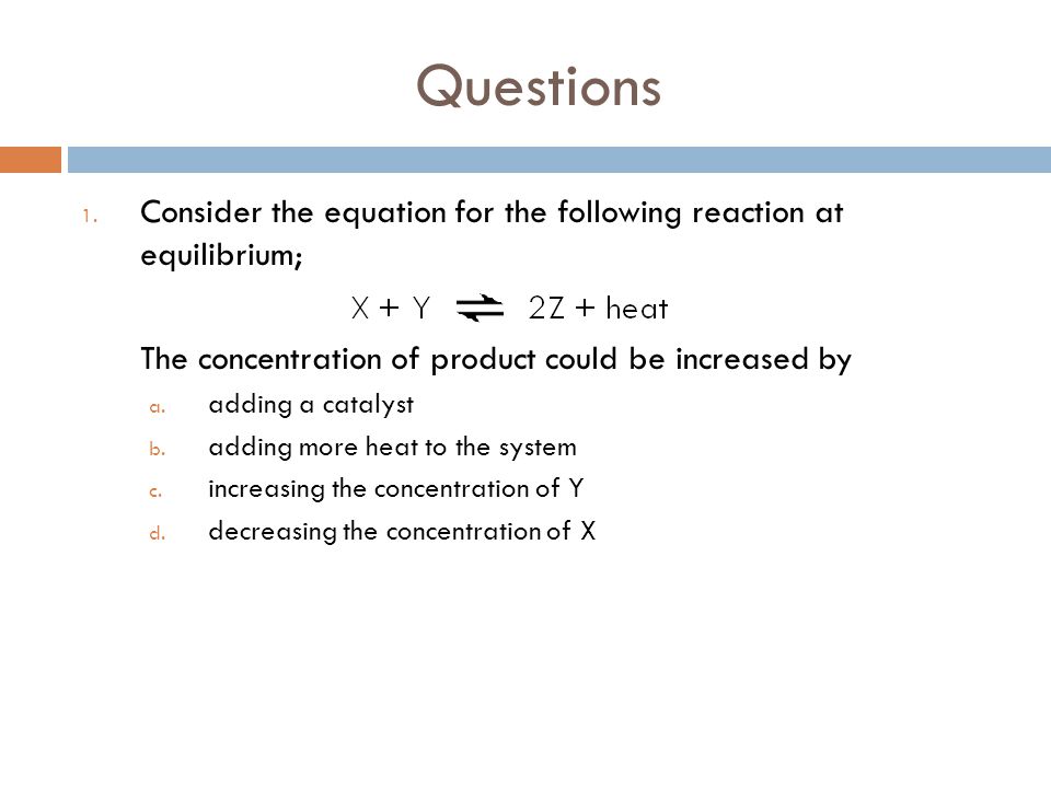 Questions Consider the equation for the following reaction at equilibrium; The concentration of product could be increased by.