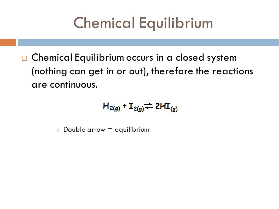 Chemical Equilibrium Chemical Equilibrium occurs in a closed system (nothing can get in or out), therefore the reactions are continuous.
