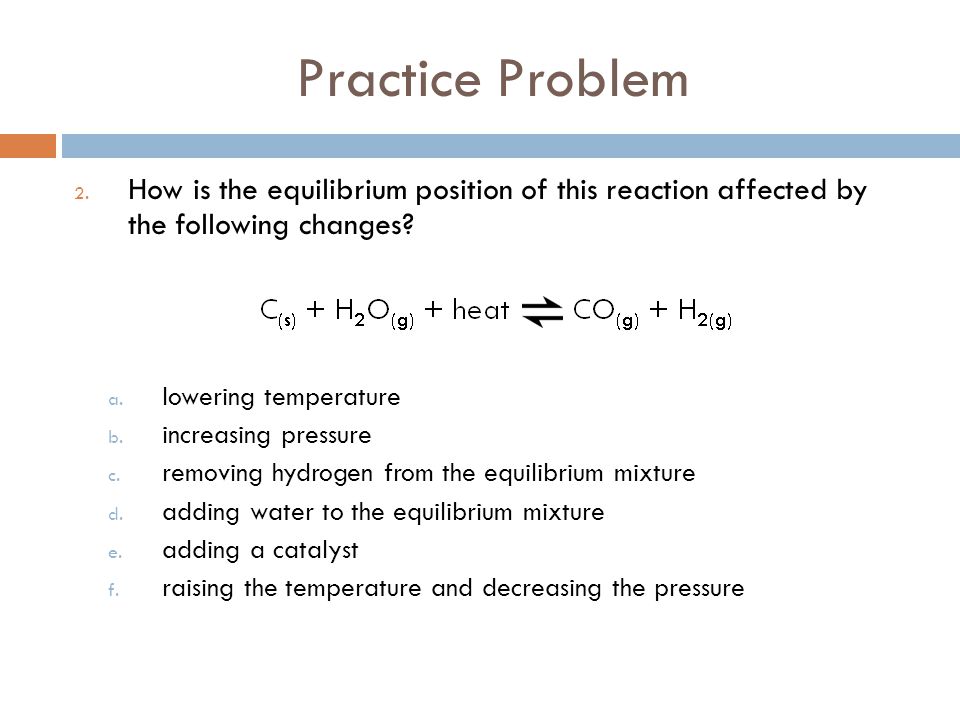 Practice Problem How is the equilibrium position of this reaction affected by the following changes