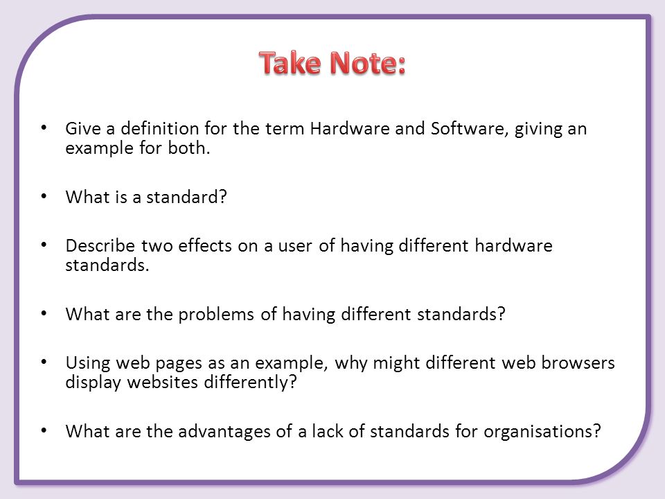 Take Note: Give a definition for the term Hardware and Software, giving an example for both. What is a standard