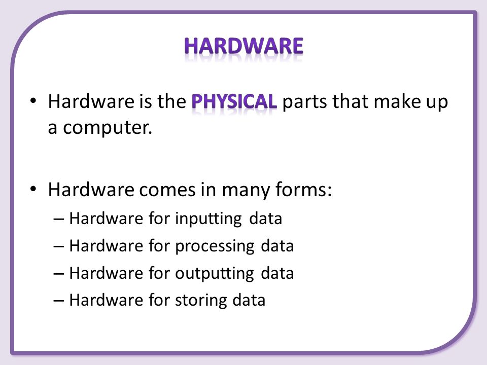 Hardware Hardware is the physical parts that make up a computer.