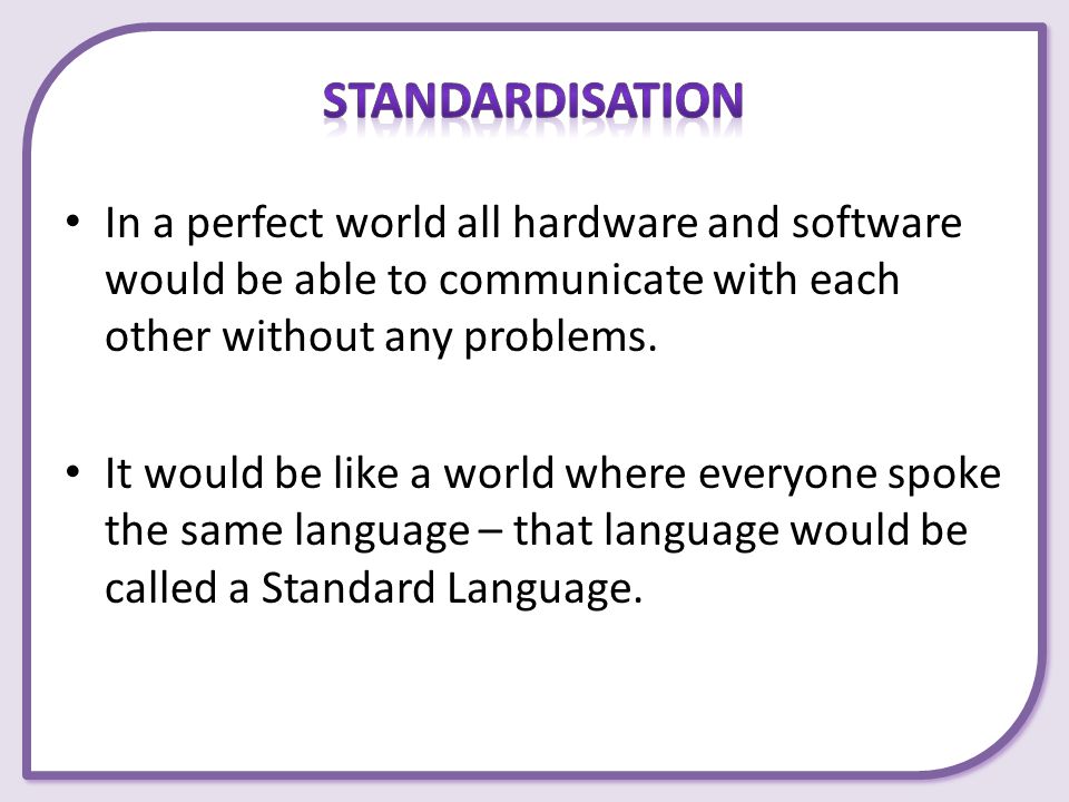 Standardisation In a perfect world all hardware and software would be able to communicate with each other without any problems.