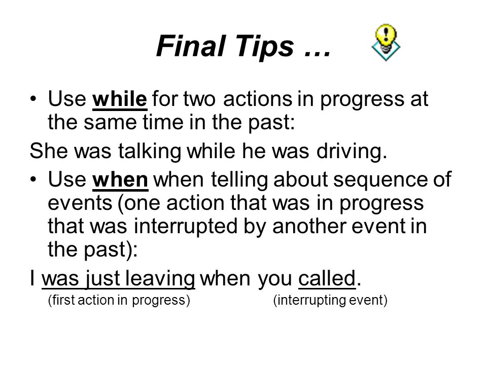 Final Tips … Use while for two actions in progress at the same time in the past: She was talking while he was driving.