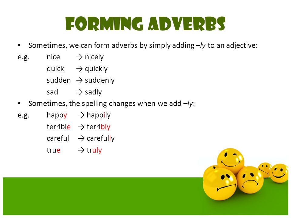 FORMING ADVERBS Sometimes, we can form adverbs by simply adding –ly to an adjective: e.g. nice → nicely.