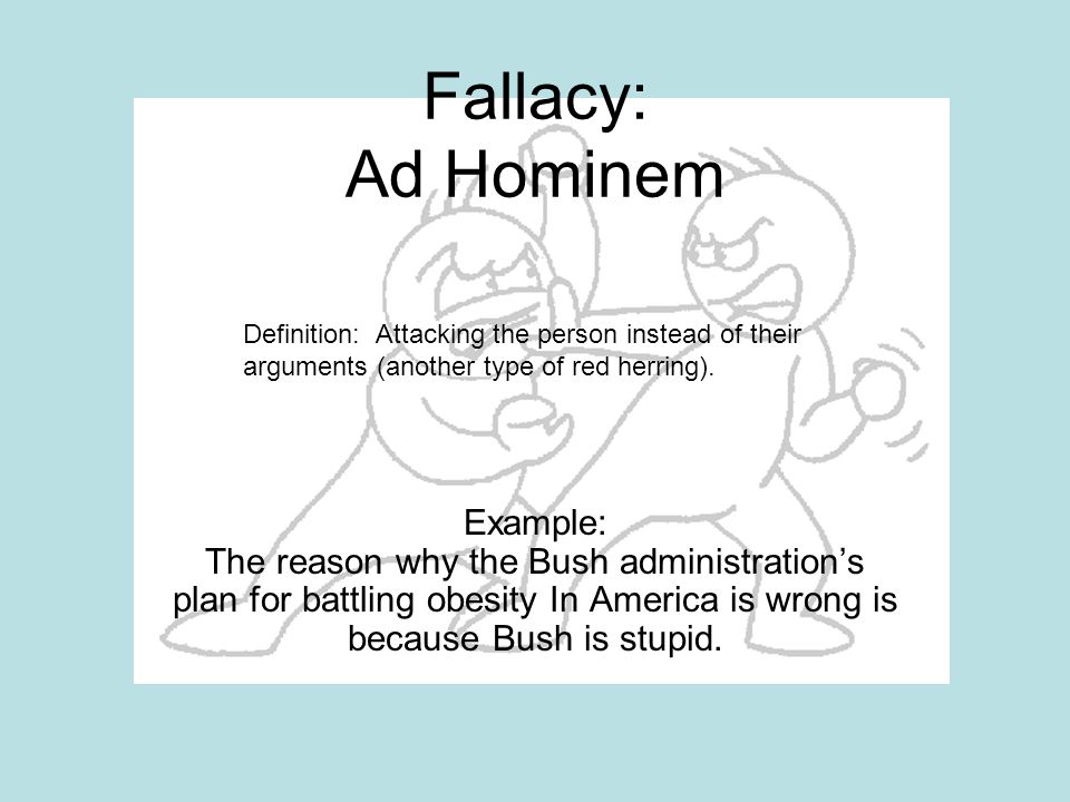Fallacy: Ad Hominem Definition: Attacking the person instead of their arguments (another type of red herring).