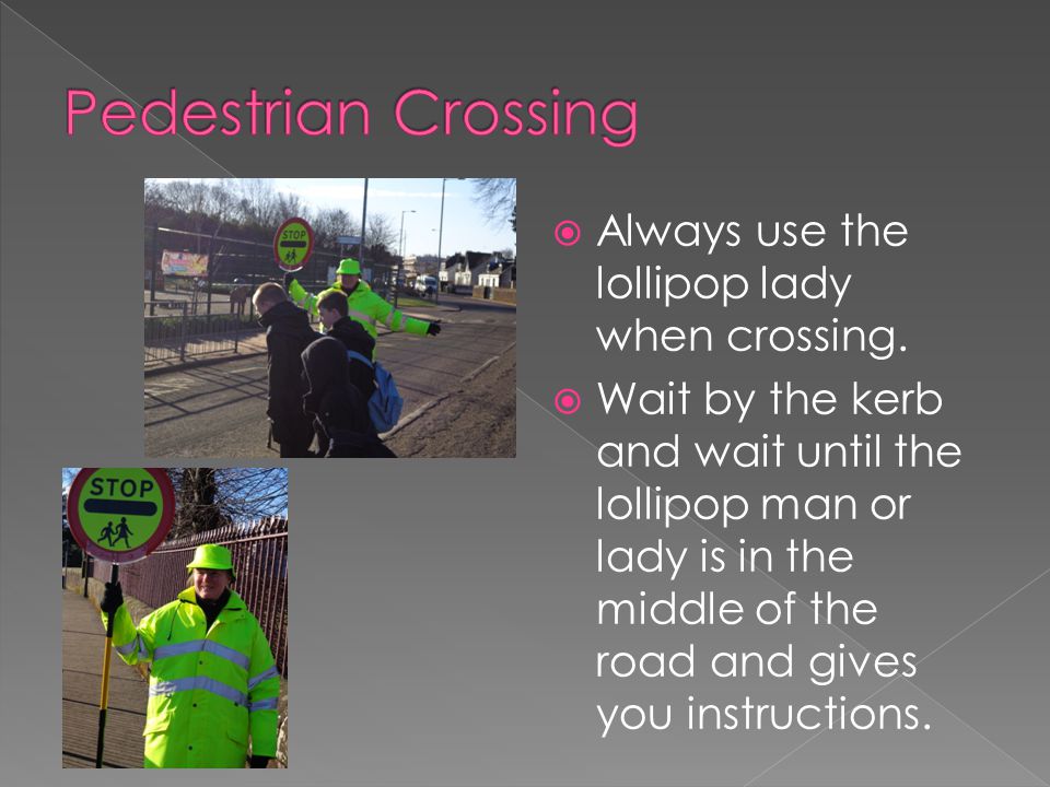 Pedestrian Crossing Always use the lollipop lady when crossing.