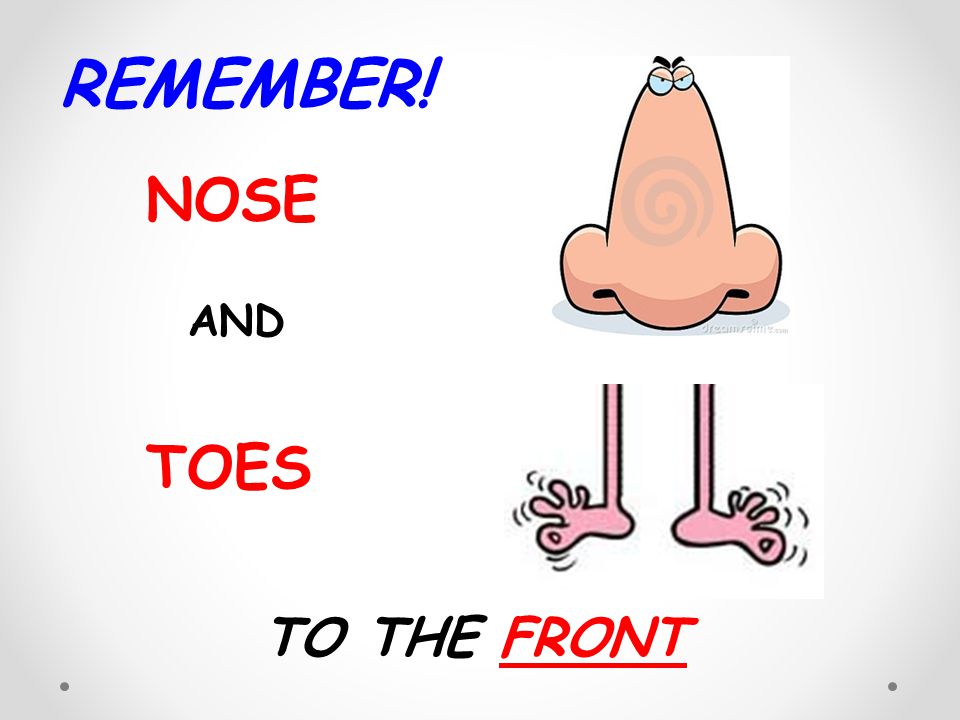 REMEMBER! NOSE AND TOES TO THE FRONT