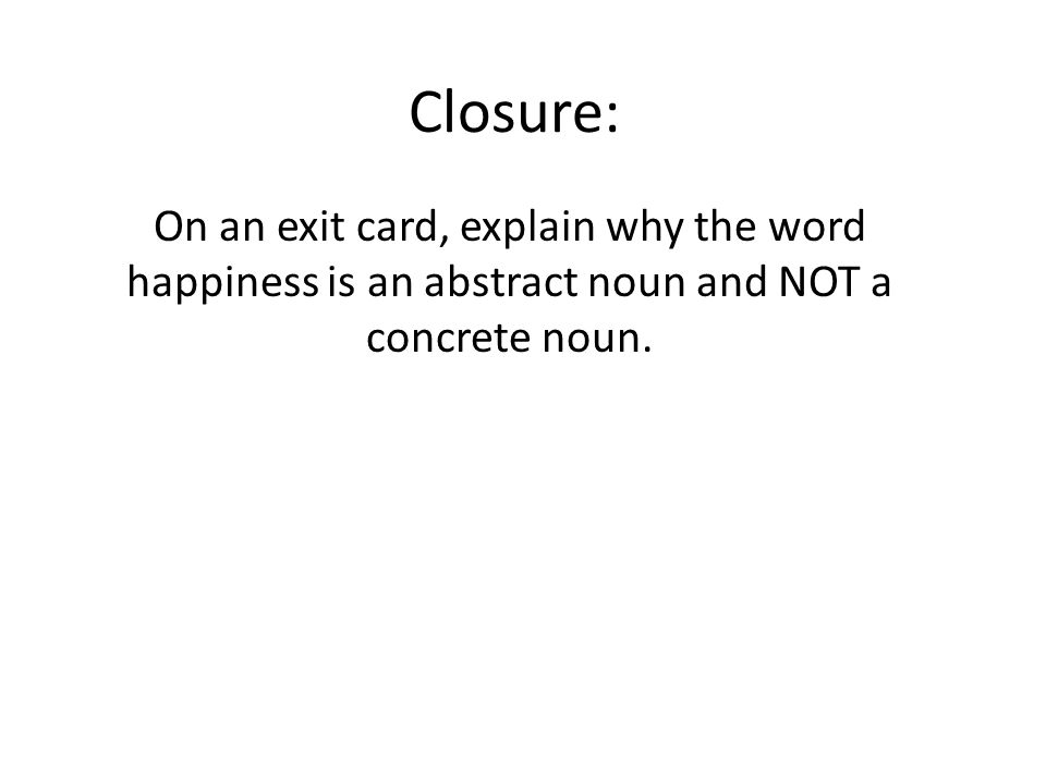 Closure: On an exit card, explain why the word happiness is an abstract noun and NOT a concrete noun.