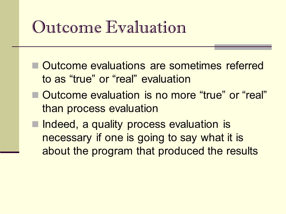Outcome Evaluation Outcome evaluations are sometimes referred to as true or real evaluation.