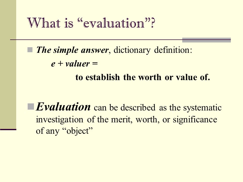 What is evaluation The simple answer, dictionary definition: e + valuer = to establish the worth or value of.