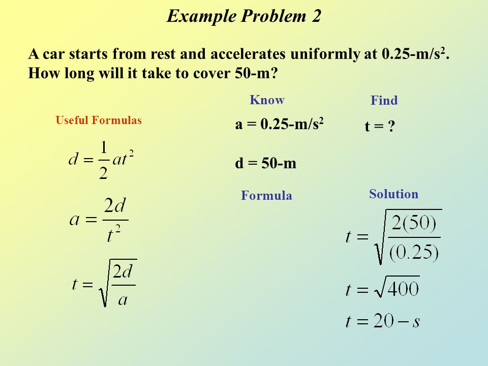 Example Problem 2 A car starts from rest and accelerates uniformly at 0.25-m/s2. How long will it take to cover 50-m