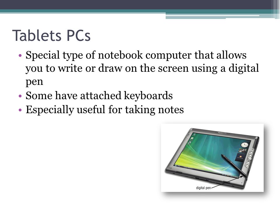 Tablets PCs Special type of notebook computer that allows you to write or draw on the screen using a digital pen.