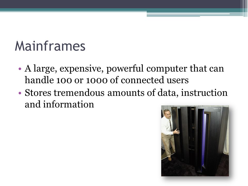 Mainframes A large, expensive, powerful computer that can handle 100 or 1000 of connected users.