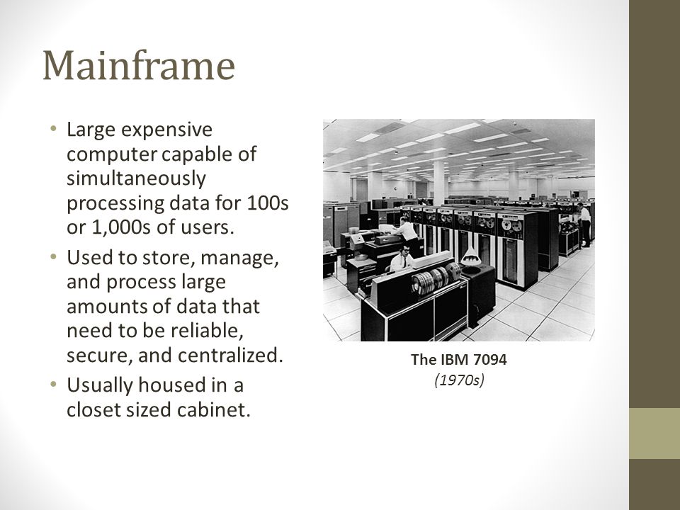Mainframe Large expensive computer capable of simultaneously processing data for 100s or 1,000s of users.