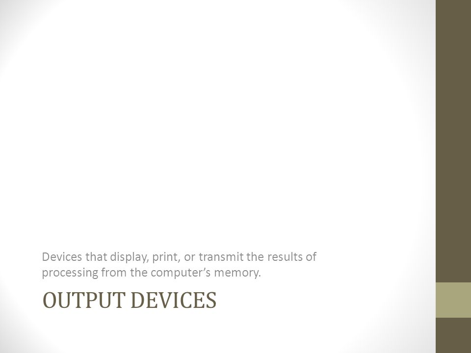 Devices that display, print, or transmit the results of processing from the computer’s memory.