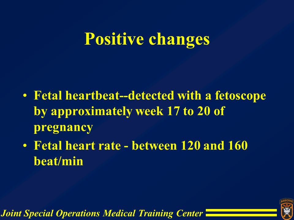 Positive changes Fetal heartbeat--detected with a fetoscope by approximately week 17 to 20 of pregnancy.