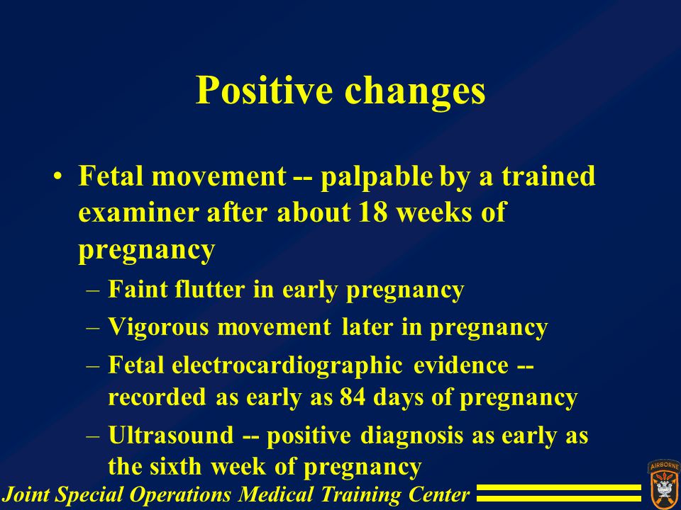 Positive changes Fetal movement -- palpable by a trained examiner after about 18 weeks of pregnancy.