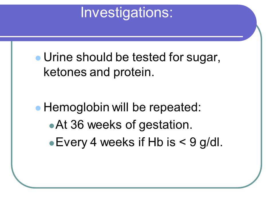 Investigations: Urine should be tested for sugar, ketones and protein.