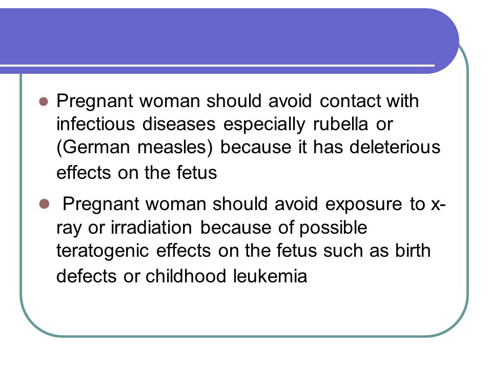 Pregnant woman should avoid contact with infectious diseases especially rubella or (German measles) because it has deleterious effects on the fetus