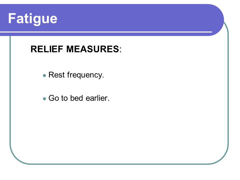 Fatigue RELIEF MEASURES: Rest frequency. Go to bed earlier.