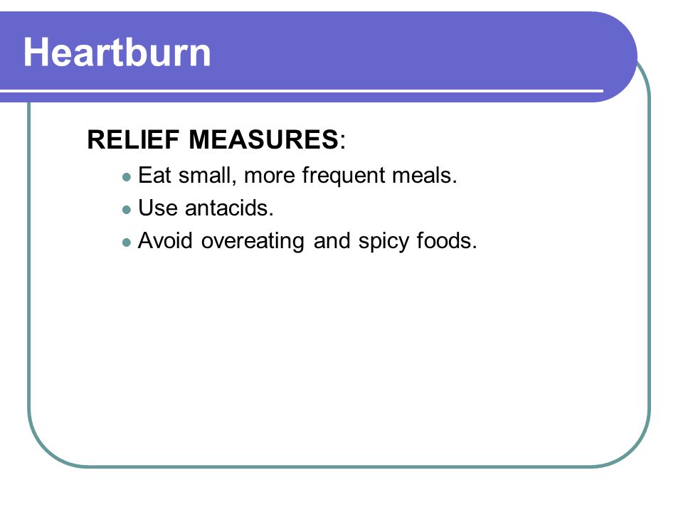Heartburn RELIEF MEASURES: Eat small, more frequent meals.