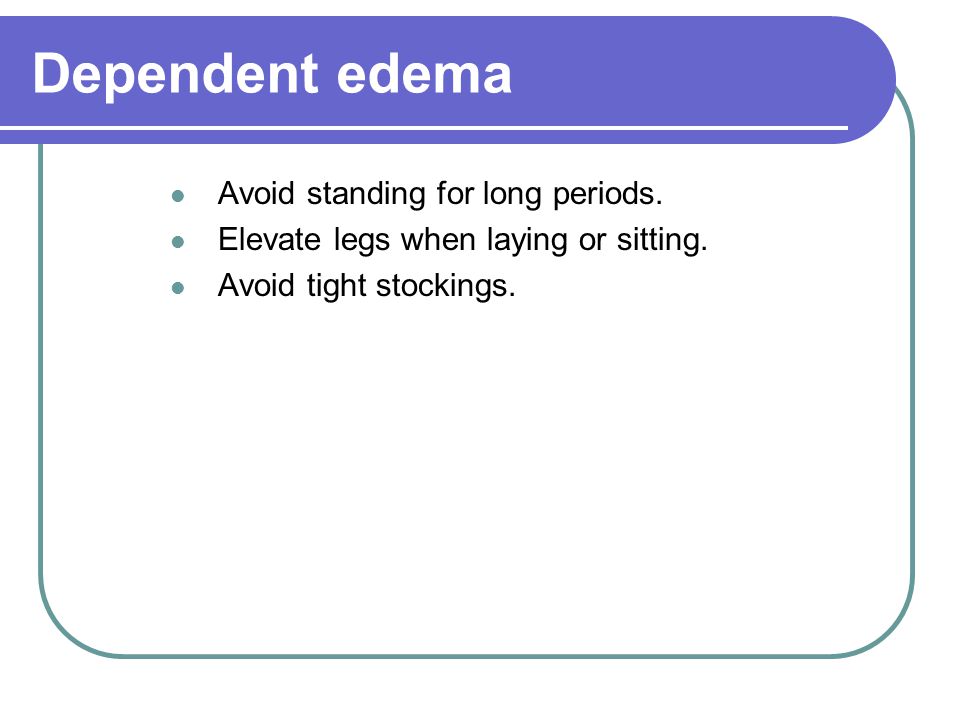 Dependent edema Avoid standing for long periods.