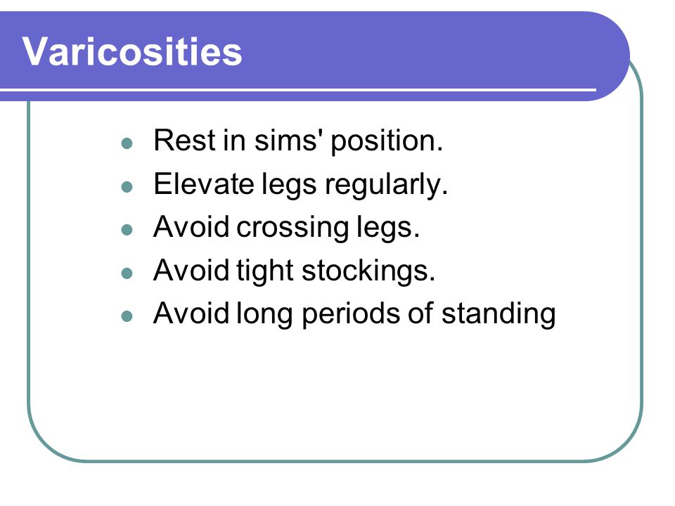 Varicosities Rest in sims position. Elevate legs regularly.