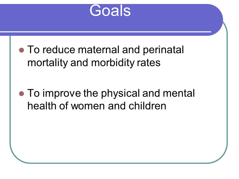 Goals To reduce maternal and perinatal mortality and morbidity rates