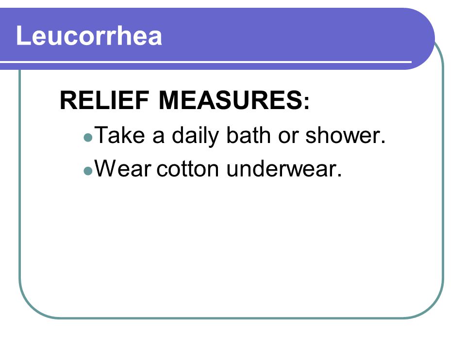 Leucorrhea RELIEF MEASURES: Take a daily bath or shower.