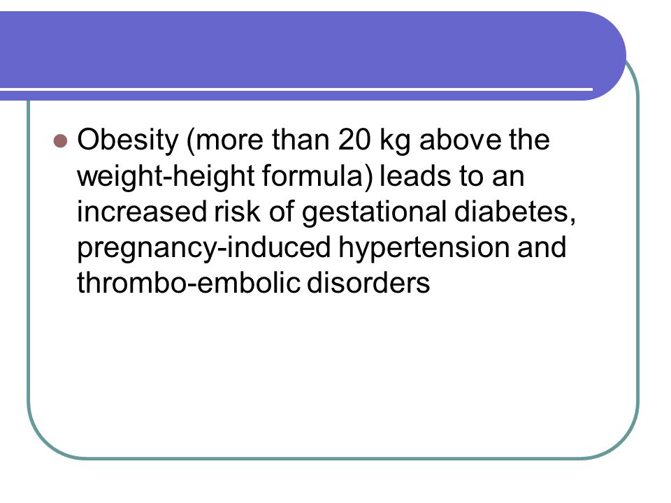 Obesity (more than 20 kg above the weight-height formula) leads to an increased risk of gestational diabetes, pregnancy-induced hypertension and thrombo-embolic disorders