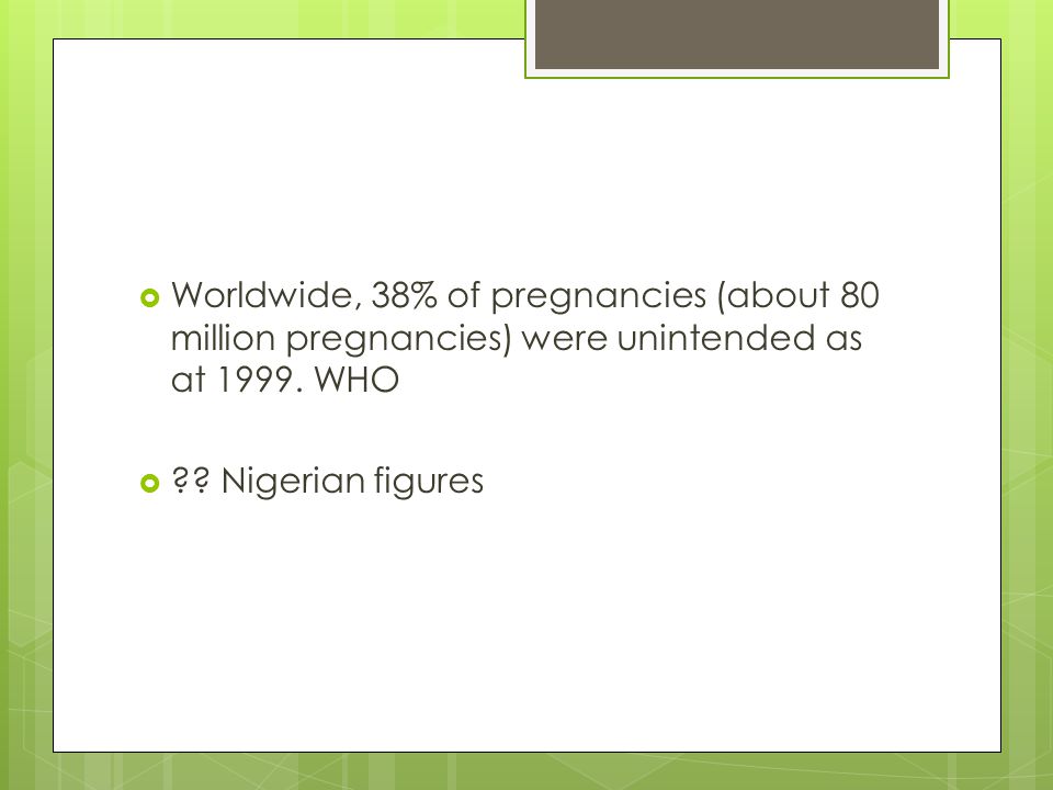 Worldwide, 38% of pregnancies (about 80 million pregnancies) were unintended as at WHO