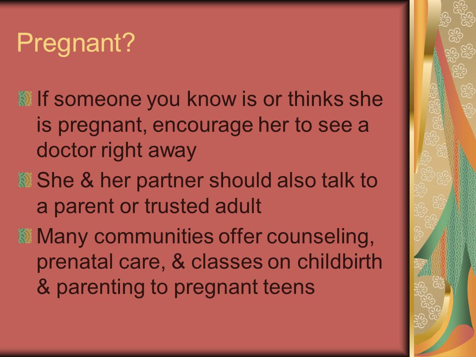 Pregnant If someone you know is or thinks she is pregnant, encourage her to see a doctor right away.