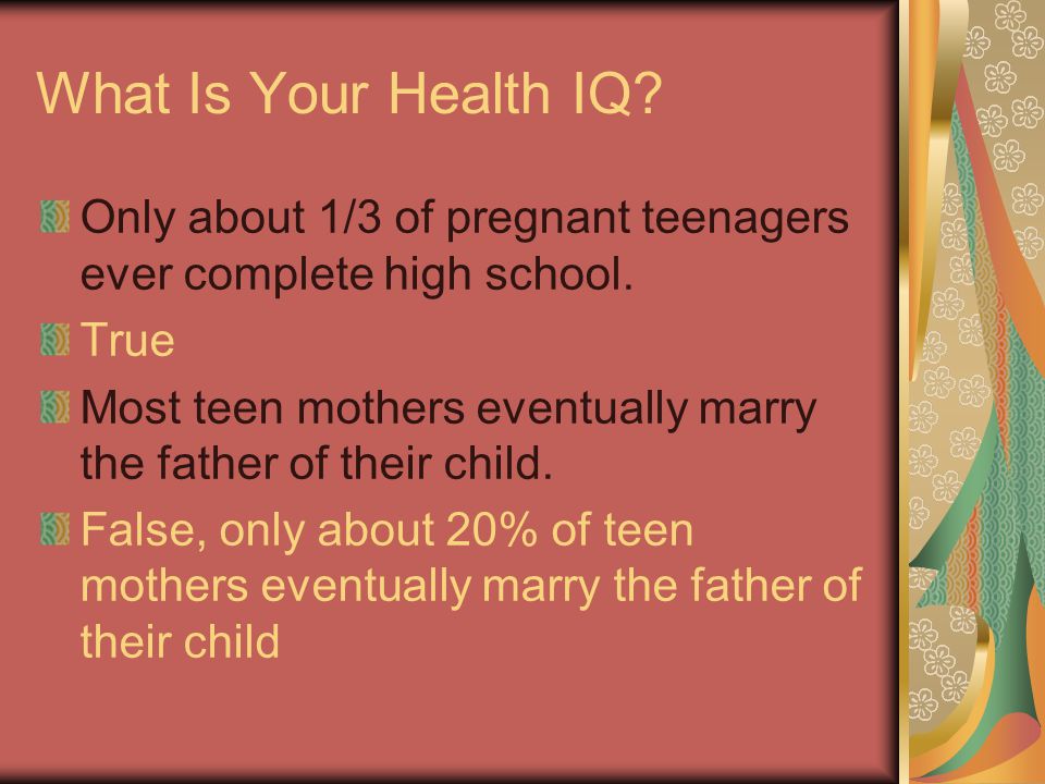What Is Your Health IQ Only about 1/3 of pregnant teenagers ever complete high school. True.