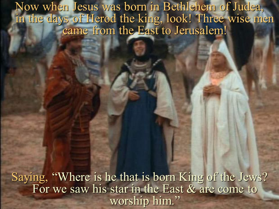 Now when Jesus was born in Bethlehem of Judea, in the days of Herod the king, look! Three wise men came from the East to Jerusalem!