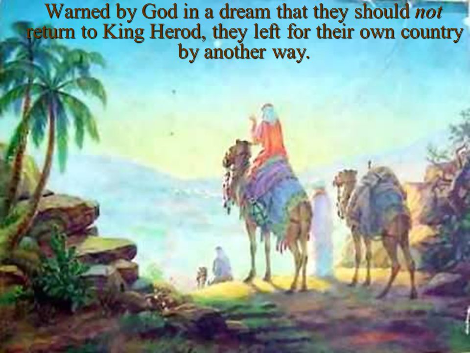 Warned by God in a dream that they should not return to King Herod, they left for their own country by another way.