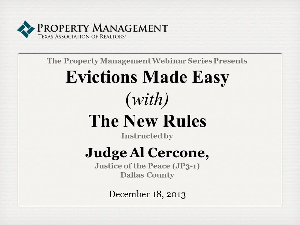 The Property Management Webinar Series Presents Evictions Made Easy (with) The New Rules Instructed by Judge Al Cercone, Justice of the Peace (JP3-1) Dallas County December 18, 2013