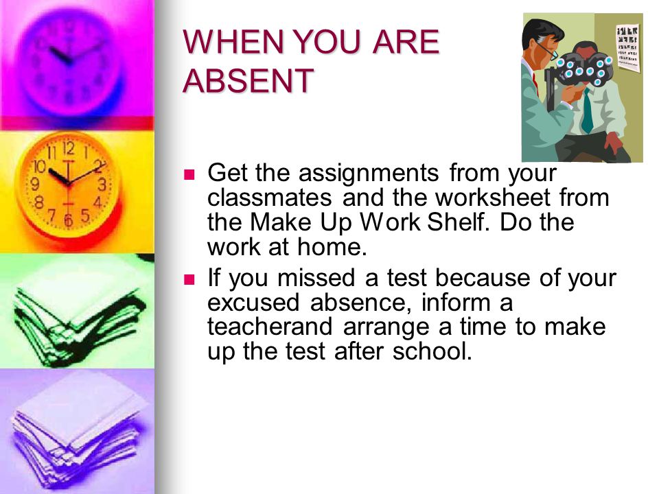 WHEN YOU ARE ABSENT Get the assignments from your classmates and the worksheet from the Make Up Work Shelf. Do the work at home.